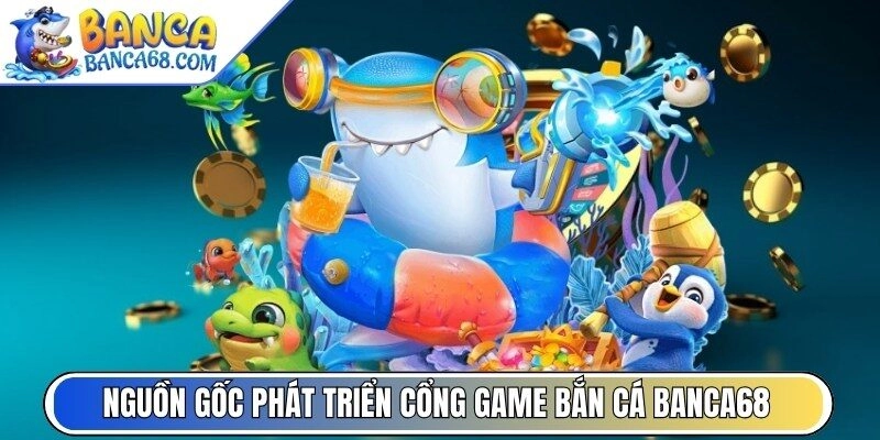 Đôi nét về nguồn gốc phát triển cổng game bắn cá Banca68